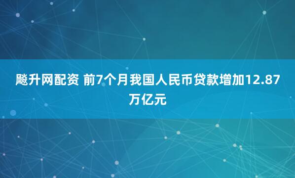 飚升网配资 前7个月我国人民币贷款增加12.87万亿元