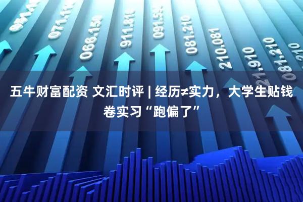 五牛财富配资 文汇时评 | 经历≠实力，大学生贴钱卷实习“跑偏了”