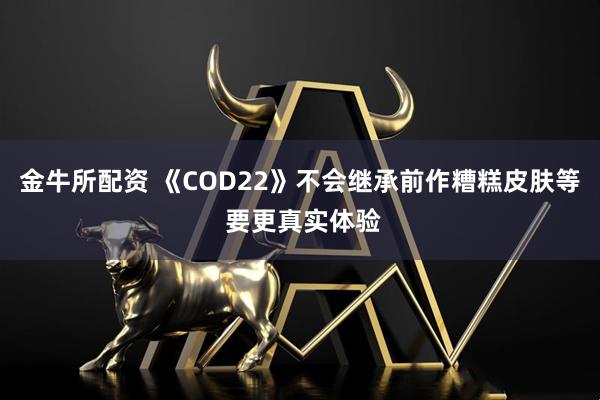 金牛所配资 《COD22》不会继承前作糟糕皮肤等 要更真实体验