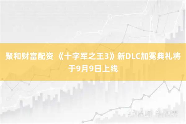 聚和财富配资 《十字军之王3》新DLC加冕典礼将于9月9日上线
