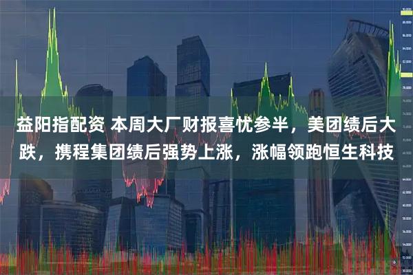 益阳指配资 本周大厂财报喜忧参半，美团绩后大跌，携程集团绩后强势上涨，涨幅领跑恒生科技