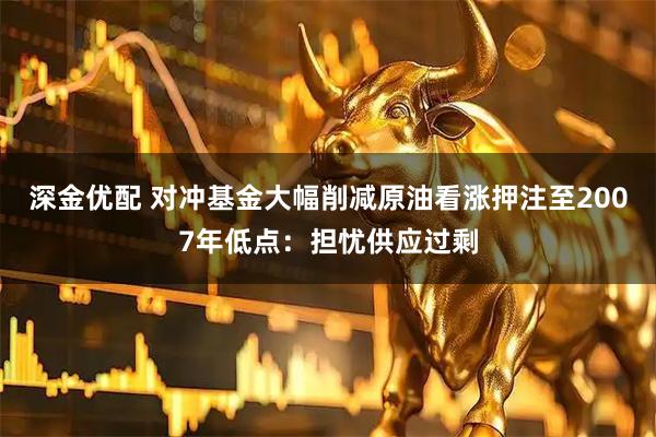 深金优配 对冲基金大幅削减原油看涨押注至2007年低点：担忧供应过剩