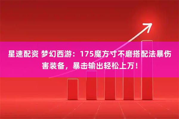 星速配资 梦幻西游：175魔方寸不磨搭配法暴伤害装备，暴击输出轻松上万！