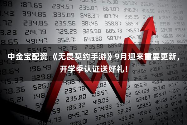 中金宝配资 《无畏契约手游》9月迎来重要更新，开学季认证送好礼！