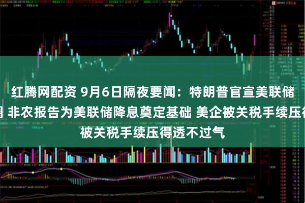 红腾网配资 9月6日隔夜要闻：特朗普官宣美联储主席决赛圈 非农报告为美联储降息奠定基础 美企被关税手续压得透不过气