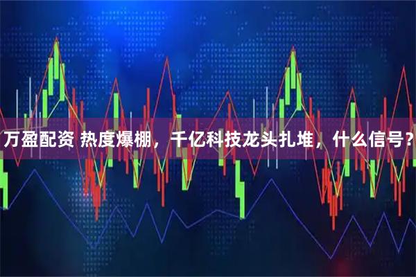 万盈配资 热度爆棚，千亿科技龙头扎堆，什么信号？