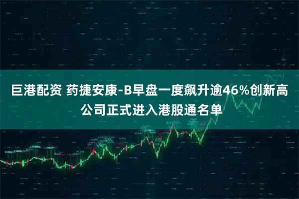 巨港配资 药捷安康-B早盘一度飙升逾46%创新高 公司正式进入港股通名单