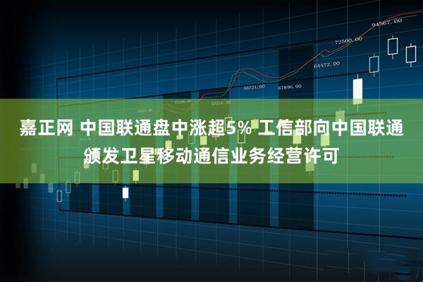 嘉正网 中国联通盘中涨超5% 工信部向中国联通颁发卫星移动通信业务经营许可