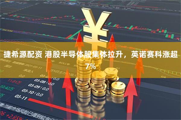 捷希源配资 港股半导体股集体拉升，英诺赛科涨超7%