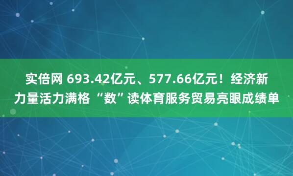 实倍网 693.42亿元、577.66亿元！经济新力量活力满格 “数”读体育服务贸易亮眼成绩单