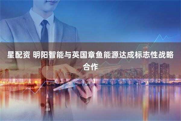星配资 明阳智能与英国章鱼能源达成标志性战略合作
