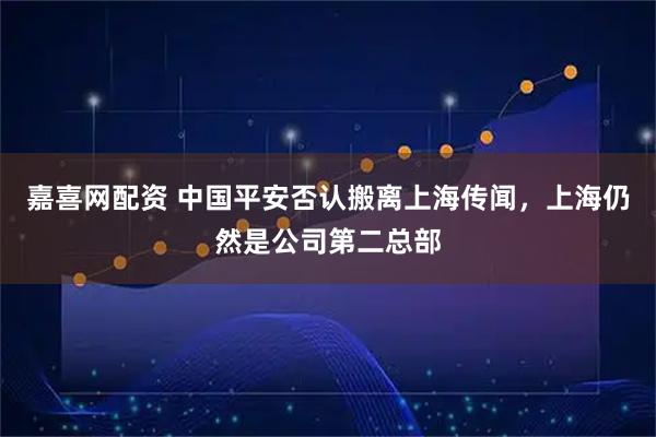 嘉喜网配资 中国平安否认搬离上海传闻，上海仍然是公司第二总部