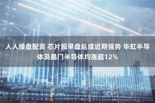 人人操盘配资 芯片股早盘延续近期强势 华虹半导体及晶门半导体均涨超12%
