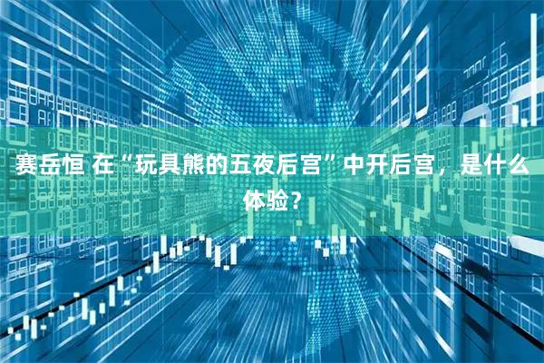 赛岳恒 在“玩具熊的五夜后宫”中开后宫，是什么体验？