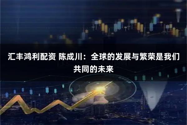 汇丰鸿利配资 陈成川：全球的发展与繁荣是我们共同的未来