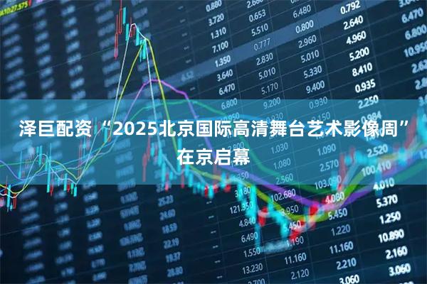 泽巨配资 “2025北京国际高清舞台艺术影像周”在京启幕