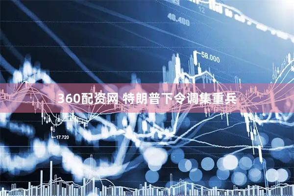 360配资网 特朗普下令调集重兵