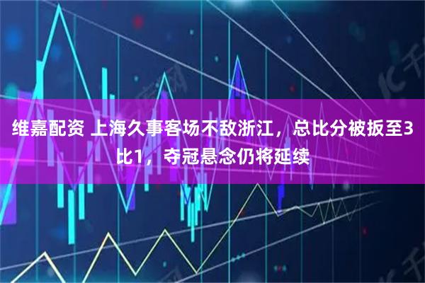 维嘉配资 上海久事客场不敌浙江，总比分被扳至3比1，夺冠悬念仍将延续