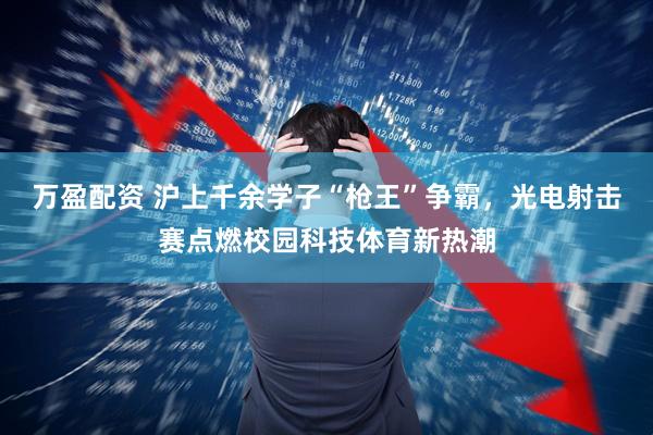 万盈配资 沪上千余学子“枪王”争霸，光电射击赛点燃校园科技体育新热潮